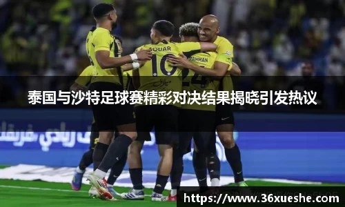 泰国与沙特足球赛精彩对决结果揭晓引发热议